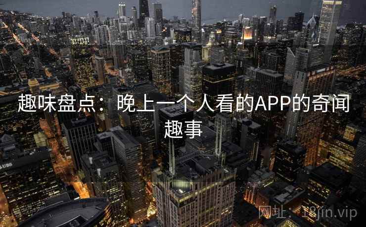 趣味盘点：晚上一个人看的APP的奇闻趣事