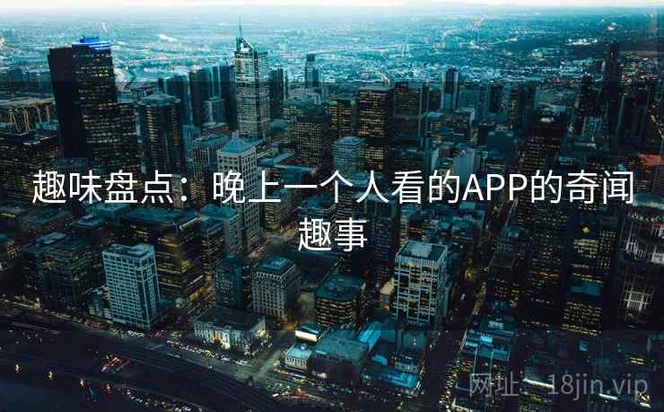 趣味盘点：晚上一个人看的APP的奇闻趣事
