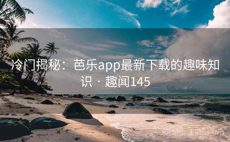 冷门揭秘:芭乐app最新下载的趣味知识 · 趣闻145