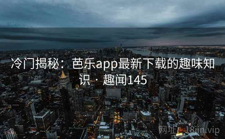 冷门揭秘:芭乐app最新下载的趣味知识 · 趣闻145