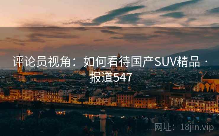 评论员视角:如何看待国产SUV精品 · 报道547