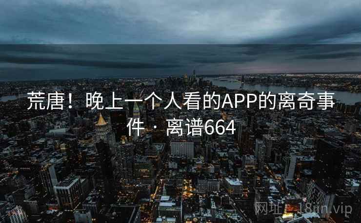 荒唐！晚上一个人看的APP的离奇事件 · 离谱664