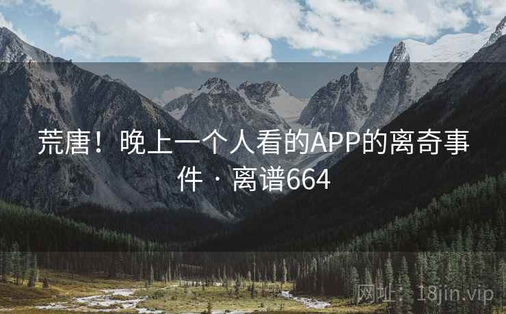 荒唐！晚上一个人看的APP的离奇事件 · 离谱664