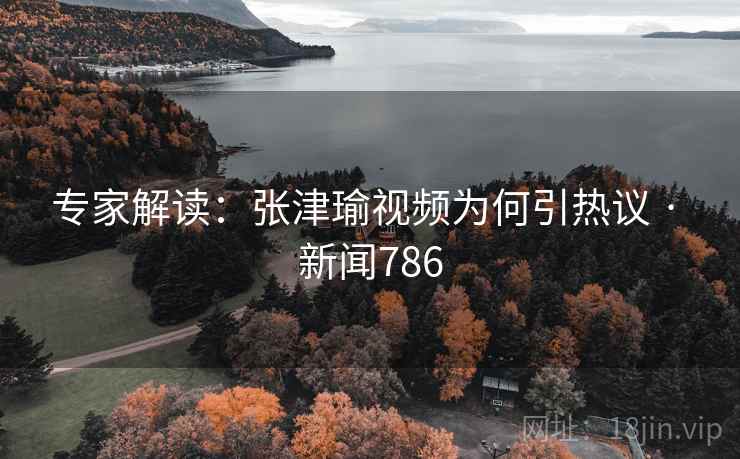 专家解读：张津瑜视频为何引热议 · 新闻786  第2张
