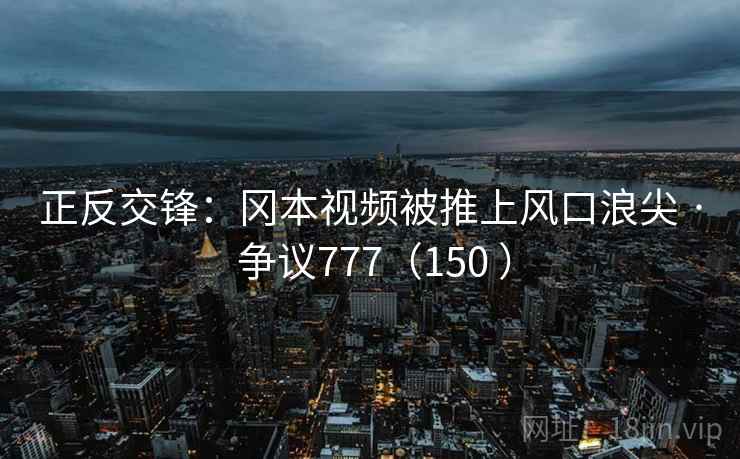 正反交锋：冈本视频被推上风口浪尖 · 争议777（150 ）  第2张