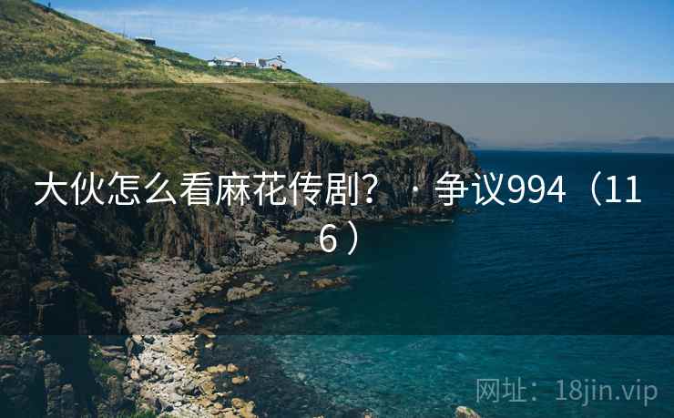 大伙怎么看麻花传剧？ · 争议994（116 ）