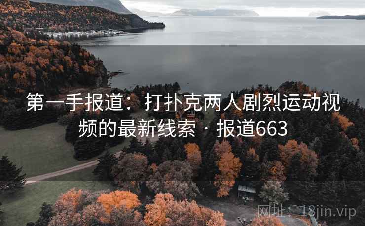 第一手报道：打扑克两人剧烈运动视频的最新线索 · 报道663