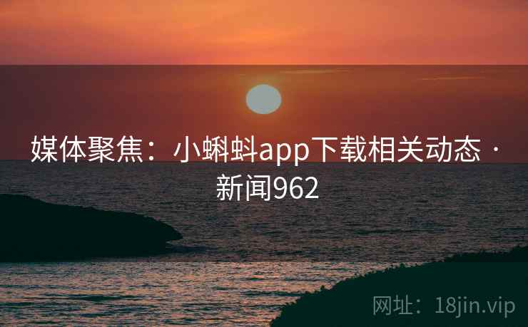 媒体聚焦:小蝌蚪app下载相关动态 · 新闻962