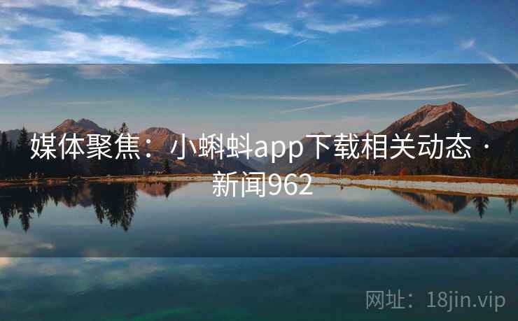 媒体聚焦:小蝌蚪app下载相关动态 · 新闻962