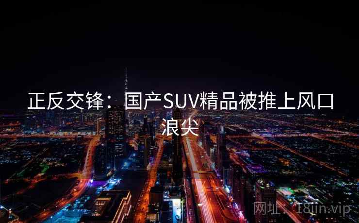 正反交锋:国产SUV精品被推上风口浪尖
