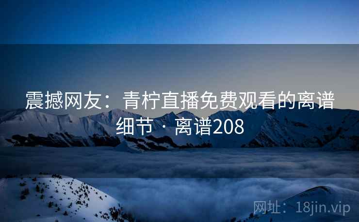 震撼网友:青柠直播免费观看的离谱细节 · 离谱208