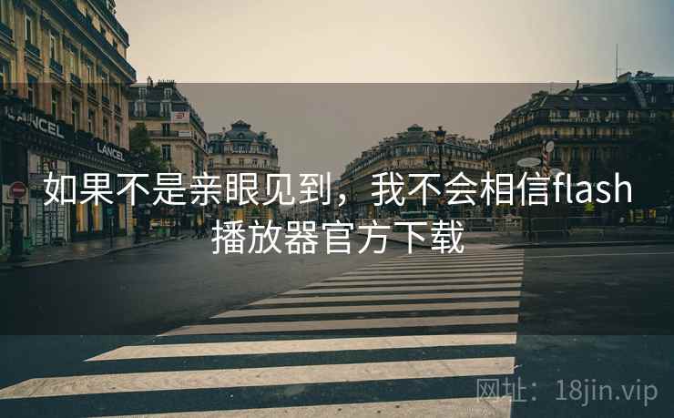 如果不是亲眼见到,我不会相信flash播放器官方下载