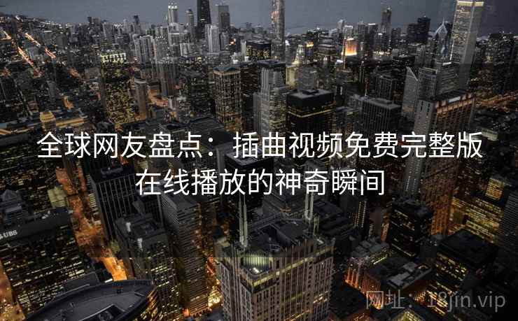 全球网友盘点：插曲视频免费完整版在线播放的神奇瞬间