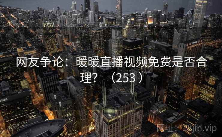网友争论:暖暖直播视频免费是否合理?(253 )