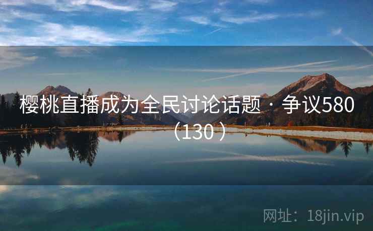 樱桃直播成为全民讨论话题 · 争议580(130 )
