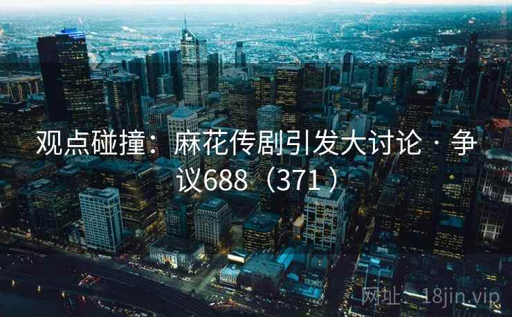 观点碰撞:麻花传剧引发大讨论 · 争议688(371 )