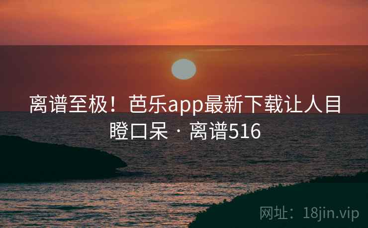 离谱至极!芭乐app最新下载让人目瞪口呆 · 离谱516