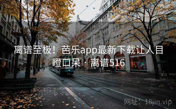 离谱至极!芭乐app最新下载让人目瞪口呆 · 离谱516