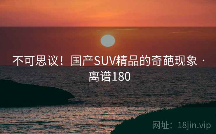 不可思议!国产SUV精品的奇葩现象 · 离谱180