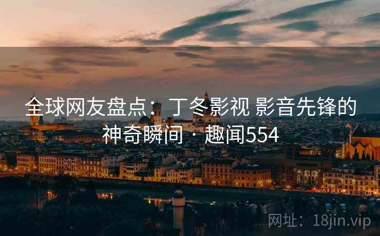全球网友盘点：丁冬影视 影音先锋的神奇瞬间 · 趣闻554