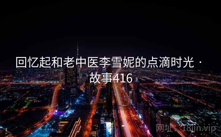 回忆起和老中医李雪妮的点滴时光 · 故事416