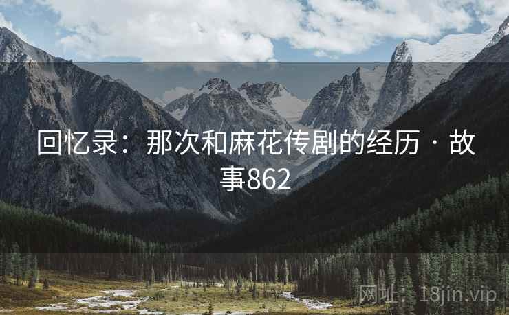 回忆录：那次和麻花传剧的经历 · 故事862