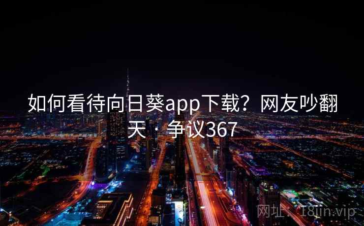 如何看待向日葵app下载？网友吵翻天 · 争议367