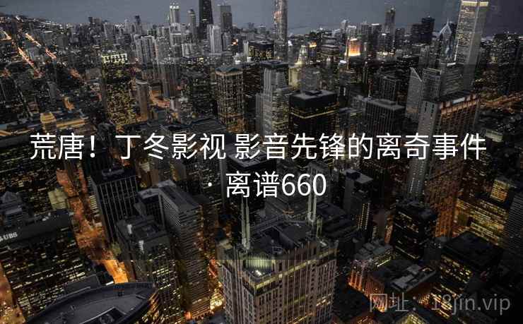 荒唐！丁冬影视 影音先锋的离奇事件 · 离谱660