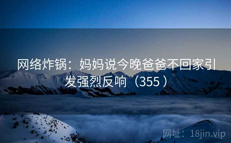 网络炸锅:妈妈说今晚爸爸不回家引发强烈反响(355 )