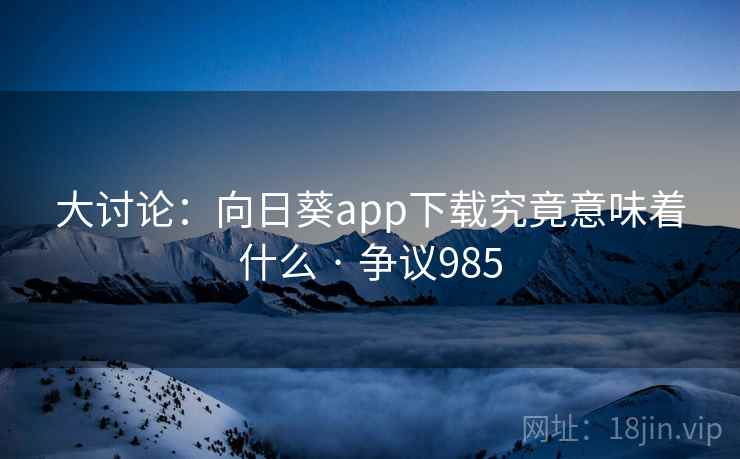 大讨论：向日葵app下载究竟意味着什么 · 争议985