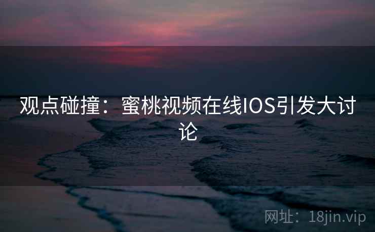 观点碰撞:蜜桃视频在线IOS引发大讨论