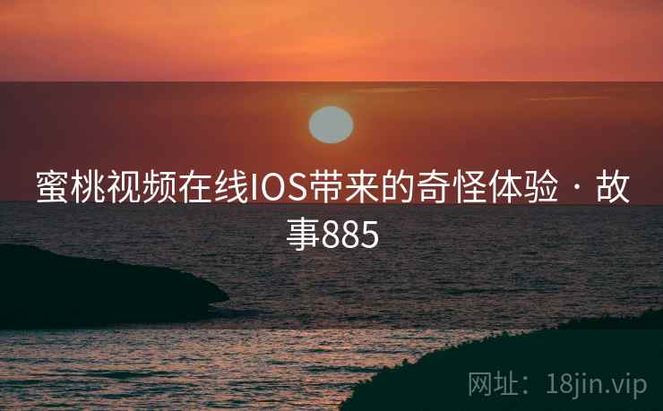 蜜桃视频在线IOS带来的奇怪体验 · 故事885