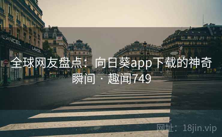 全球网友盘点：向日葵app下载的神奇瞬间 · 趣闻749