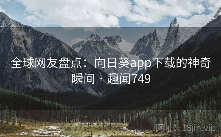 全球网友盘点：向日葵app下载的神奇瞬间 · 趣闻749