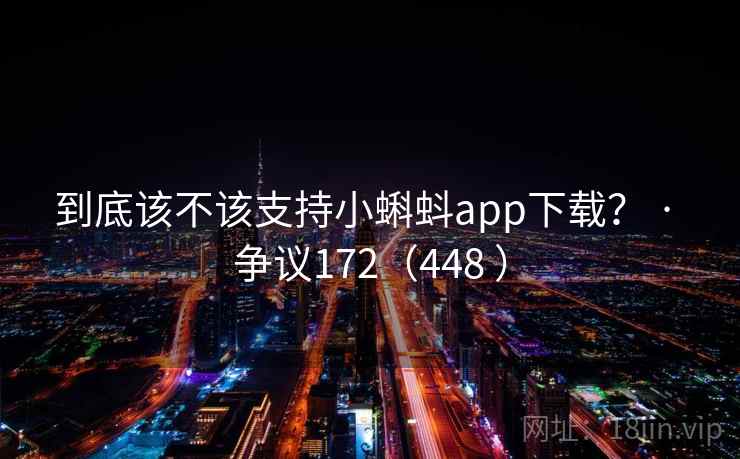 到底该不该支持小蝌蚪app下载？ · 争议172（448 ）