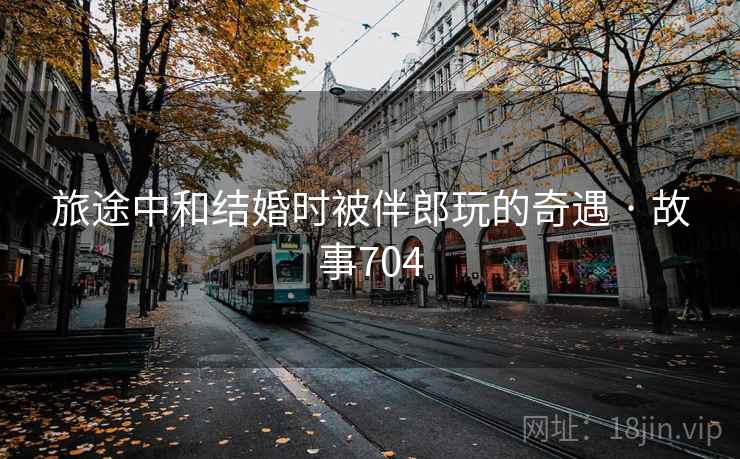 旅途中和结婚时被伴郎玩的奇遇 · 故事704