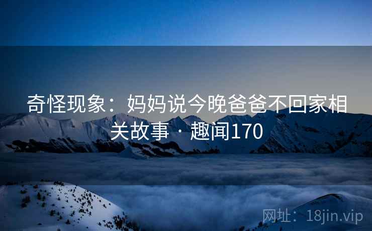 奇怪现象:妈妈说今晚爸爸不回家相关故事 · 趣闻170