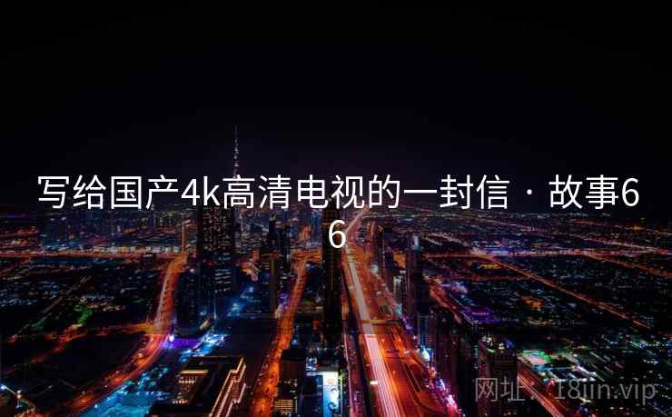 写给国产4k高清电视的一封信 · 故事66  第2张