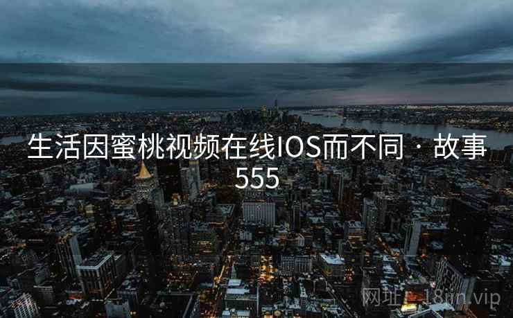 生活因蜜桃视频在线IOS而不同 · 故事555