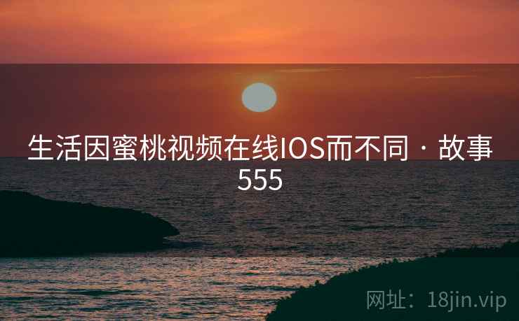 生活因蜜桃视频在线IOS而不同 · 故事555