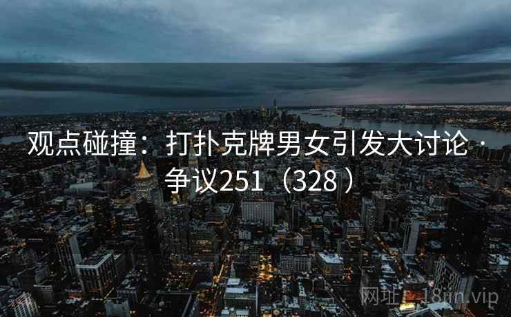 观点碰撞：打扑克牌男女引发大讨论 · 争议251（328 ）  第2张