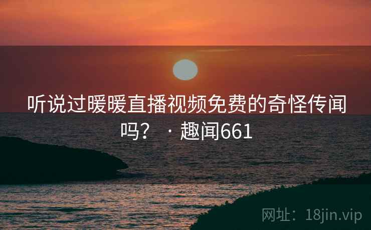听说过暖暖直播视频免费的奇怪传闻吗? · 趣闻661