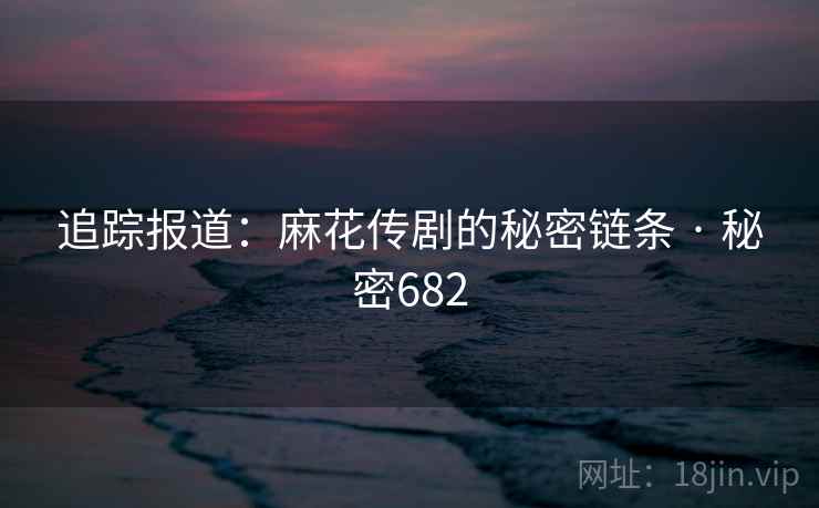 追踪报道:麻花传剧的秘密链条 · 秘密682